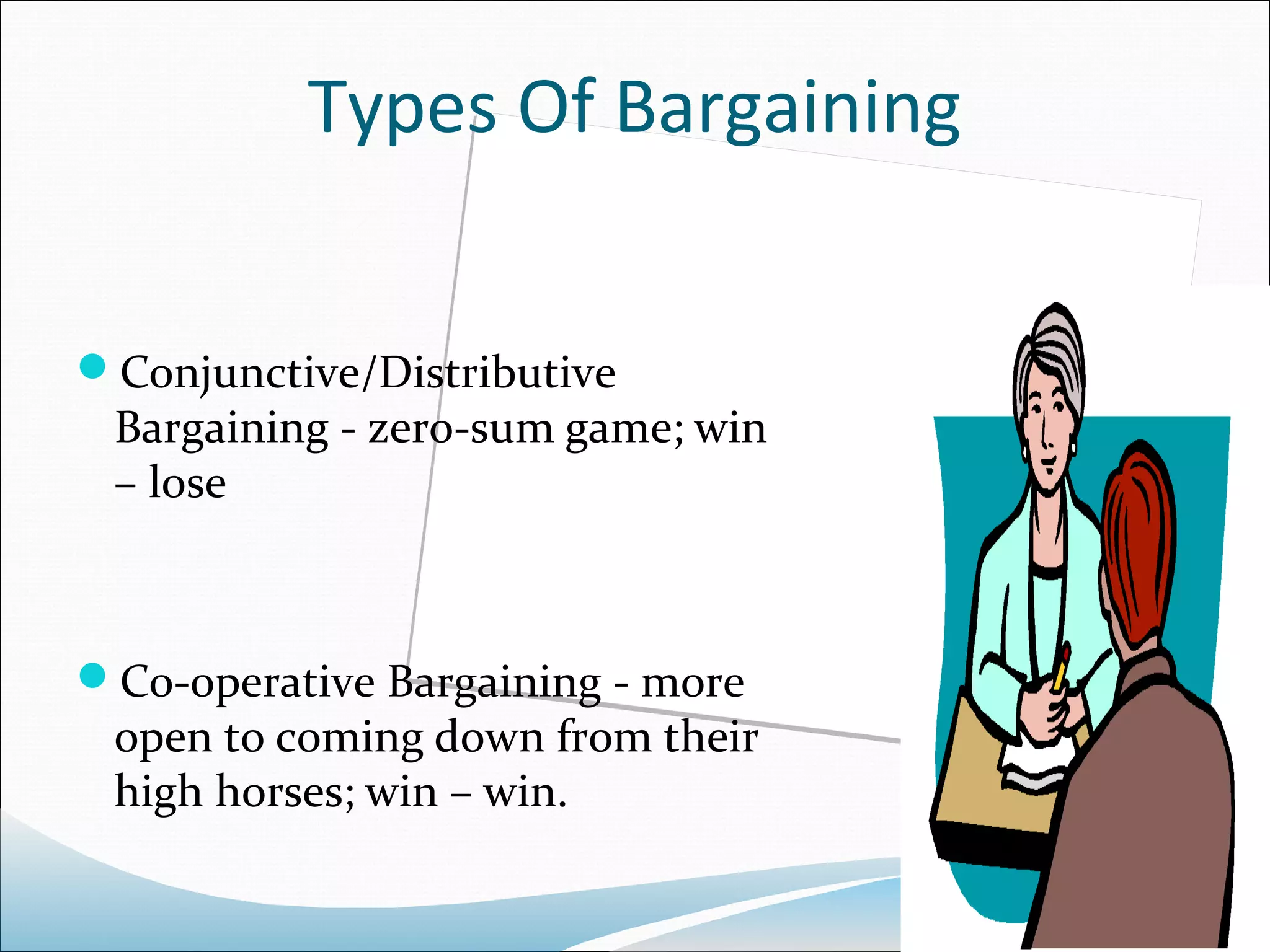 Types Of Bargaining


Conjunctive/Distributive
 Bargaining - zero-sum game; win
 – lose



Co-operative Bargaining - more
 open to coming down from their
 high horses; win – win.
 