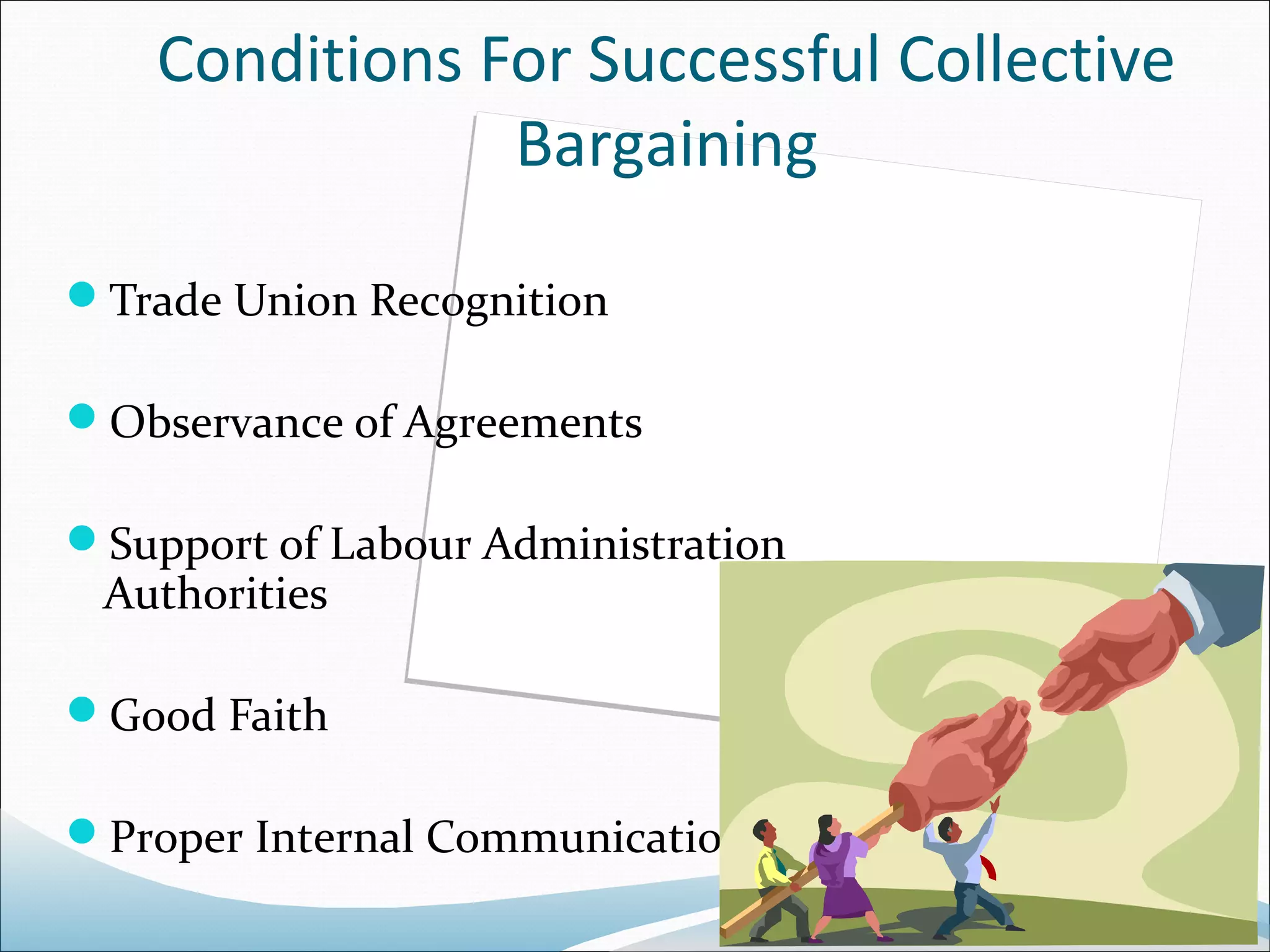 Conditions For Successful Collective
                Bargaining

Trade Union Recognition

Observance of Agreements

Support of Labour Administration
 Authorities

Good Faith

Proper Internal Communication
 