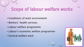 • Conditions of work environment
• Workers’ health services
• Labour welfare programme
• Labour’s economic welfare programme
• General welfare work
 