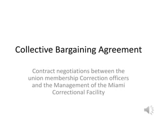 Collective Bargaining Agreement

    Contract negotiations between the
   union membership Correction officers
    and the Management of the Miami
           Correctional Facility
 