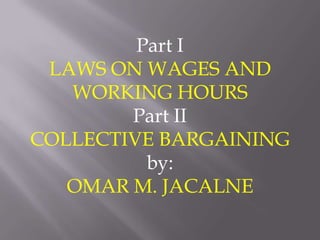 Part I
 LAWS ON WAGES AND
   WORKING HOURS
        Part II
COLLECTIVE BARGAINING
          by:
   OMAR M. JACALNE
 