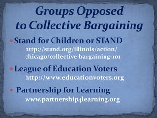  Stand for Children or STAND
    http://stand.org/illinois/action/
    chicago/collective-bargaining-101

 League of Education Voters
    http://www.educationvoters.org

 Partnership for Learning
    www.partnership4learning.org
 