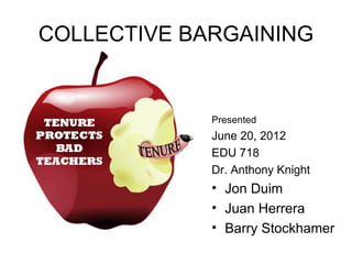COLLECTIVE BARGAINING


             Presented
             June 20, 2012
             EDU 718
             Dr. Anthony Knight
             • Jon Duim
             • Juan Herrera
             • Barry Stockhamer
 