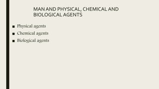 MAN AND PHYSICAL, CHEMICAL AND
BIOLOGICALAGENTS
■ Physical agents
■ Chemical agents
■ Biological agents
 