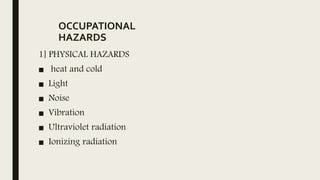 OCCUPATIONAL
HAZARDS
1] PHYSICAL HAZARDS
■ heat and cold
■ Light
■ Noise
■ Vibration
■ Ultraviolet radiation
■ Ionizing radiation
 