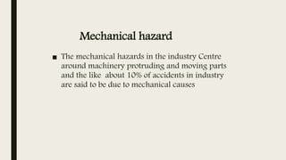 Mechanical hazard
■ The mechanical hazards in the industry Centre
around machinery protruding and moving parts
and the like about 10% of accidents in industry
are said to be due to mechanical causes
 
