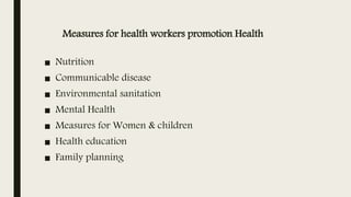 Measures for health workers promotion Health
■ Nutrition
■ Communicable disease
■ Environmental sanitation
■ Mental Health
■ Measures for Women & children
■ Health education
■ Family planning
 