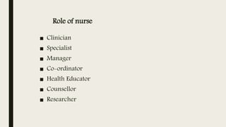 Role of nurse
■ Clinician
■ Specialist
■ Manager
■ Co-ordinator
■ Health Educator
■ Counsellor
■ Researcher
 