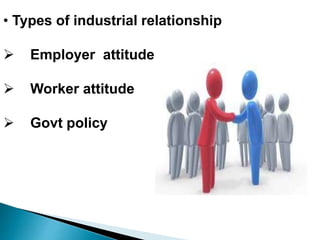 • Types of industrial relationship
 Employer attitude
 Worker attitude
 Govt policy
 
