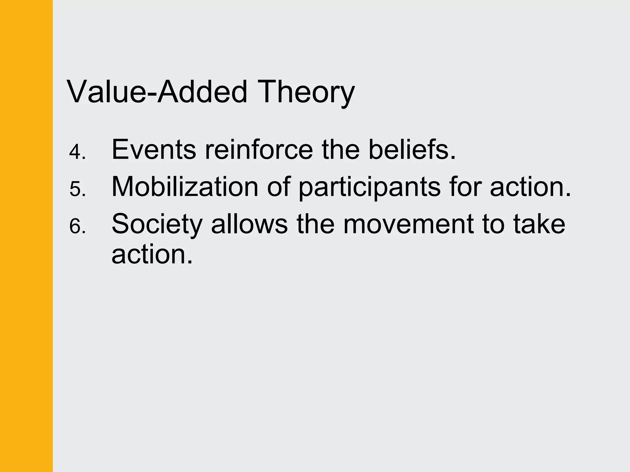 Value-Added Theory 
4. Events reinforce the beliefs. 
5. Mobilization of participants for action. 
6. Society allows the movement to take 
action. 
 