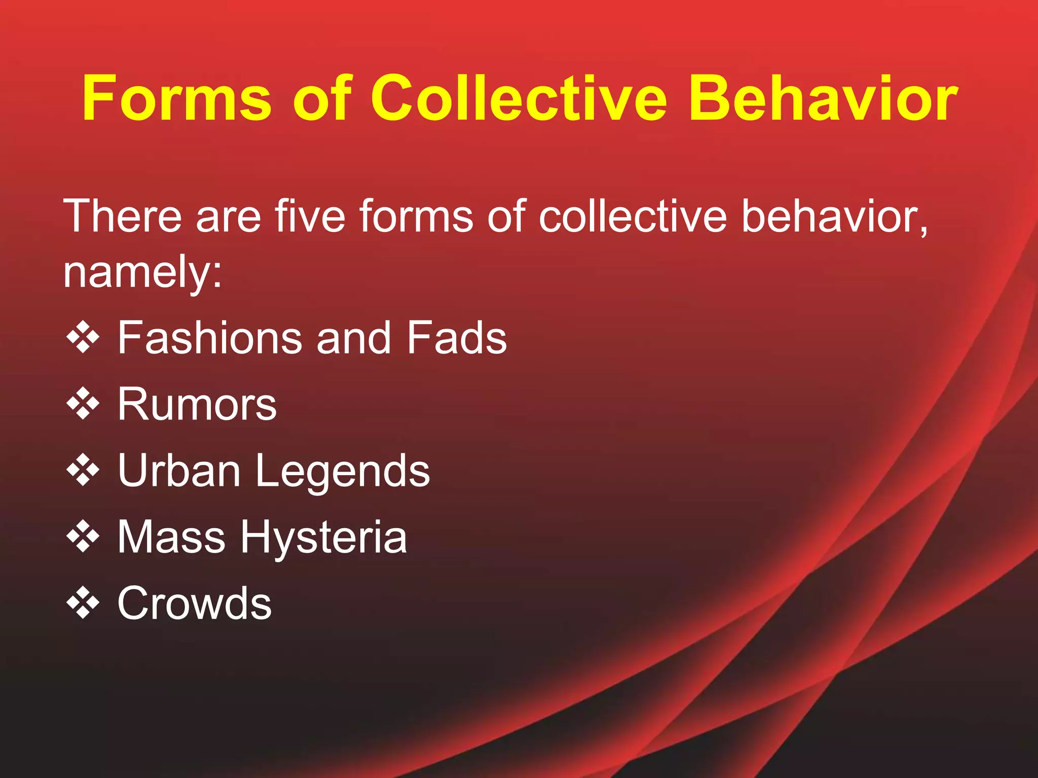 Forms of Collective Behavior
There are five forms of collective behavior,
namely:
 Fashions and Fads
 Rumors
 Urban Legends
 Mass Hysteria
 Crowds
 