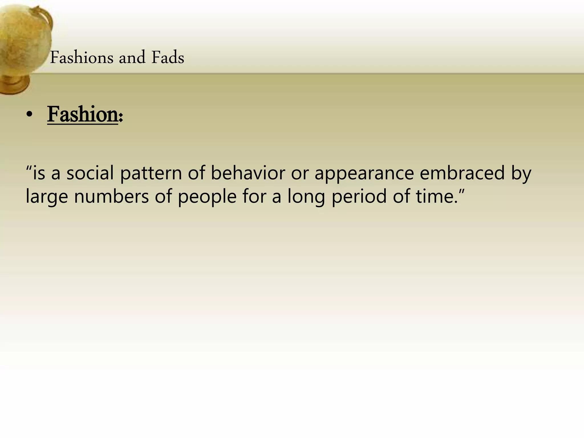 Fashions and Fads
• Fashion:
“is a social pattern of behavior or appearance embraced by
large numbers of people for a long period of time.”
 
