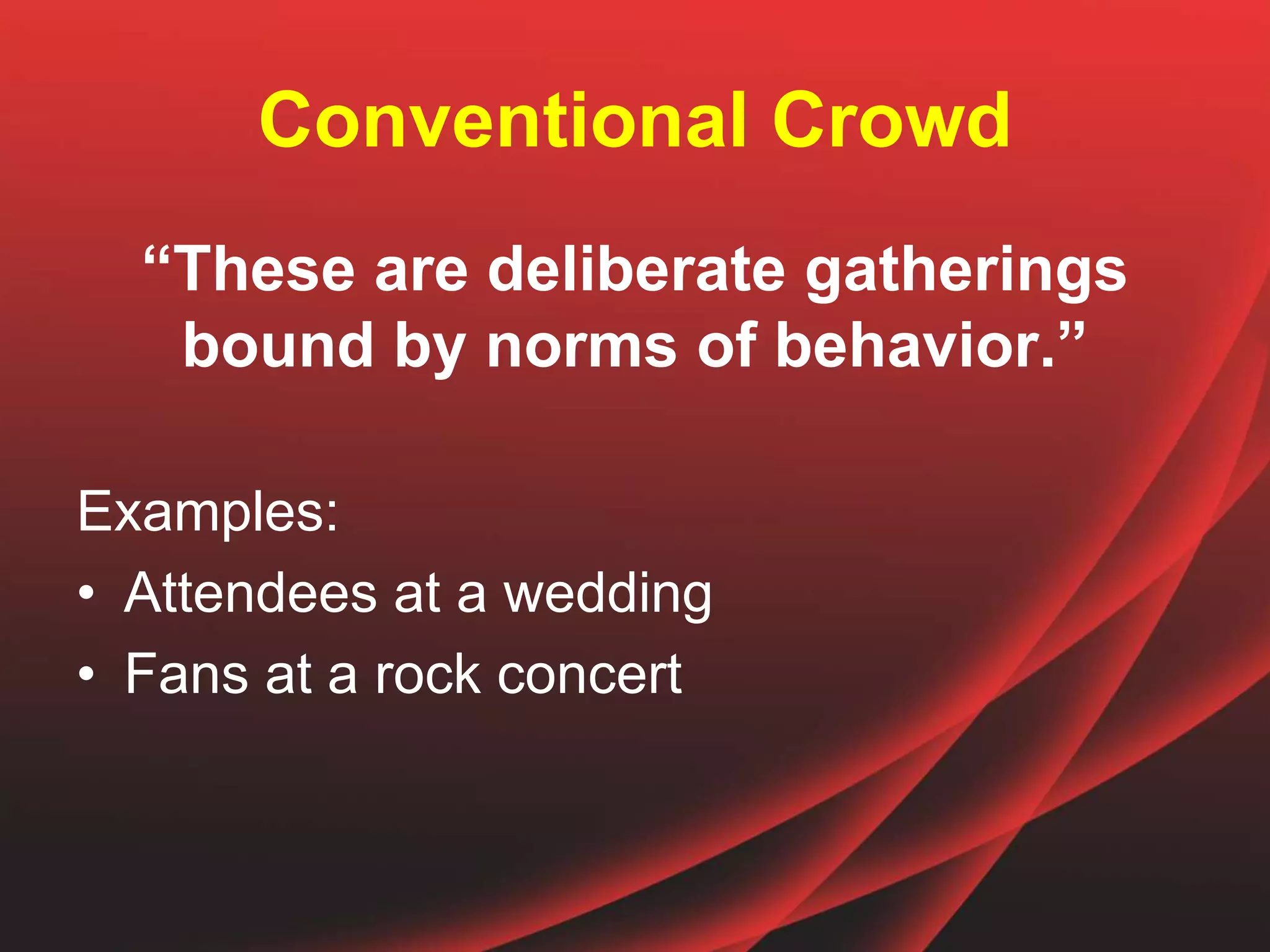 Conventional Crowd
“These are deliberate gatherings
bound by norms of behavior.”
Examples:
• Attendees at a wedding
• Fans at a rock concert
 