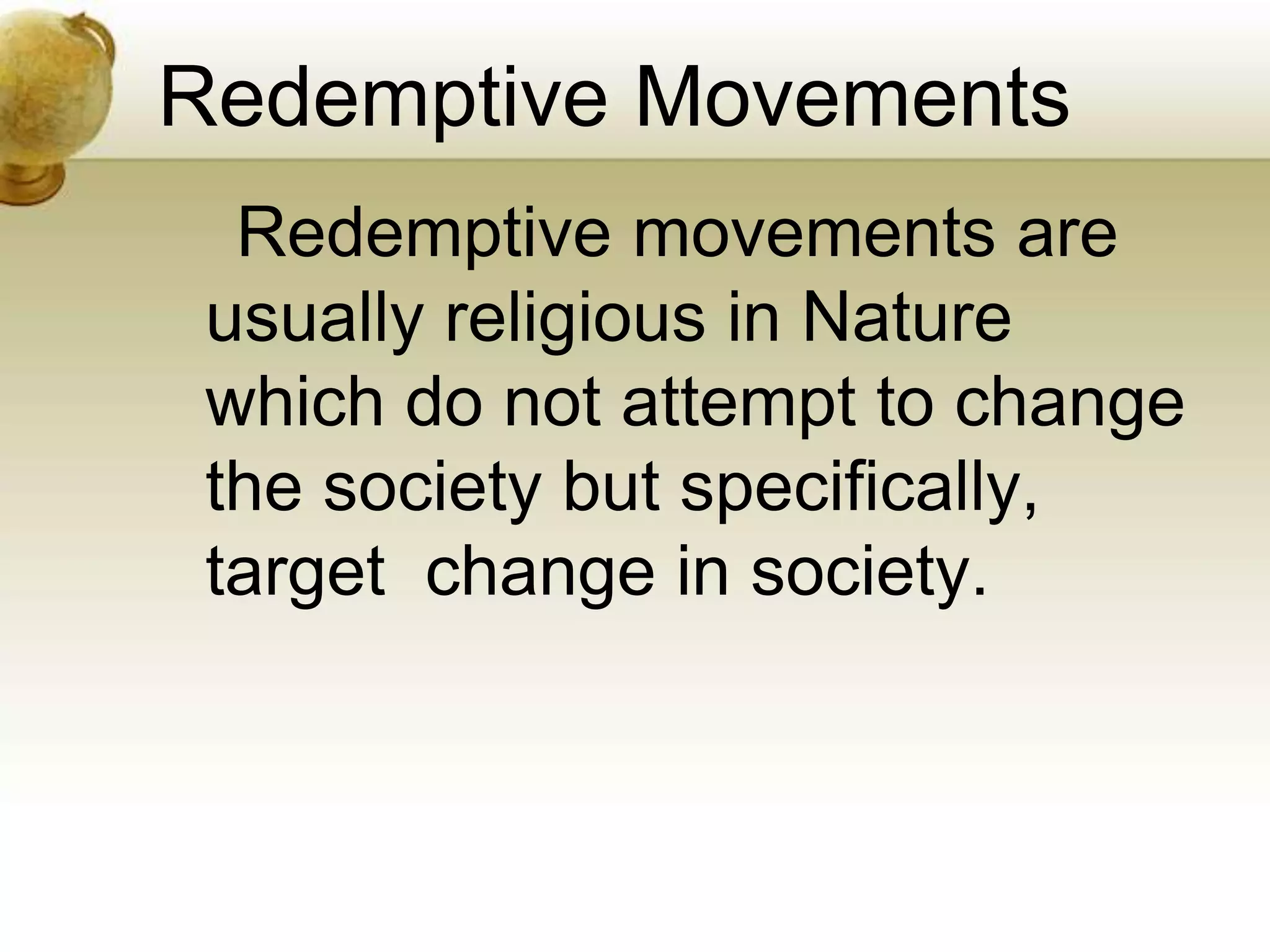 Redemptive Movements
Redemptive movements are
usually religious in Nature
which do not attempt to change
the society but specifically,
target change in society.
 
