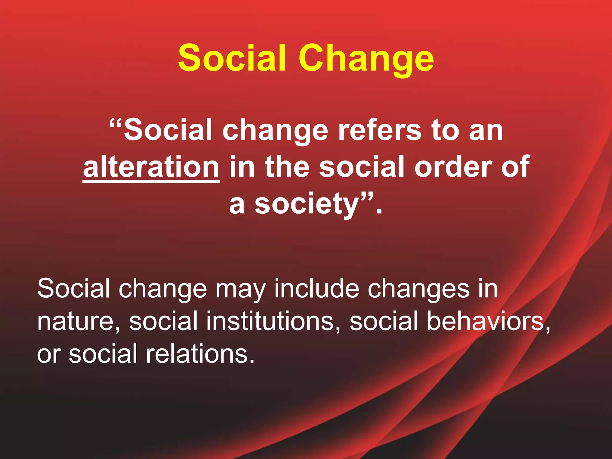 Social Change
“Social change refers to an
alteration in the social order of
a society”.
Social change may include changes in
nature, social institutions, social behaviors,
or social relations.
 