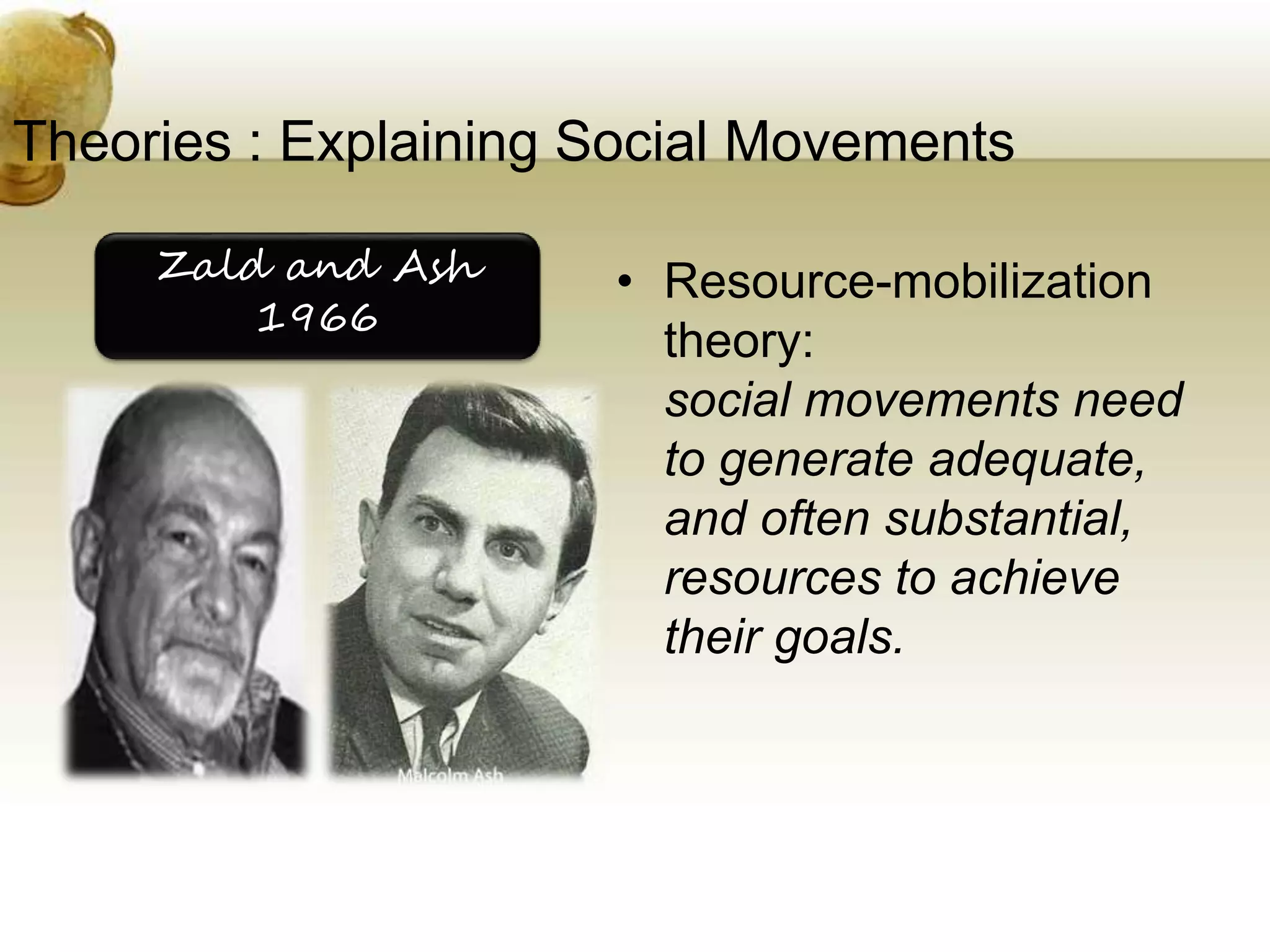 Theories : Explaining Social Movements
• Resource-mobilization
theory:
social movements need
to generate adequate,
and often substantial,
resources to achieve
their goals.
Zald and Ash
1966
 