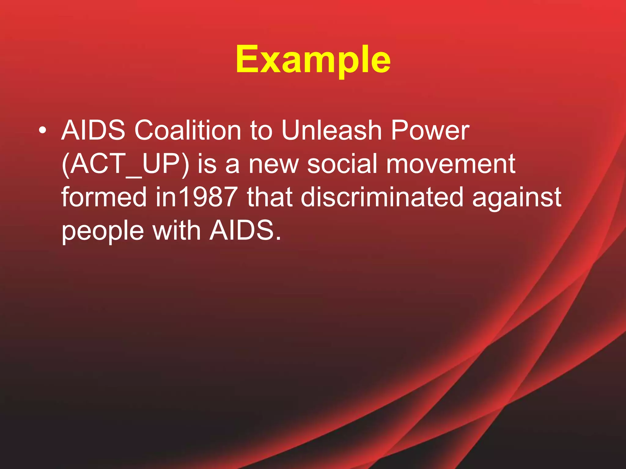 Example
• AIDS Coalition to Unleash Power
(ACT_UP) is a new social movement
formed in1987 that discriminated against
people with AIDS.
 