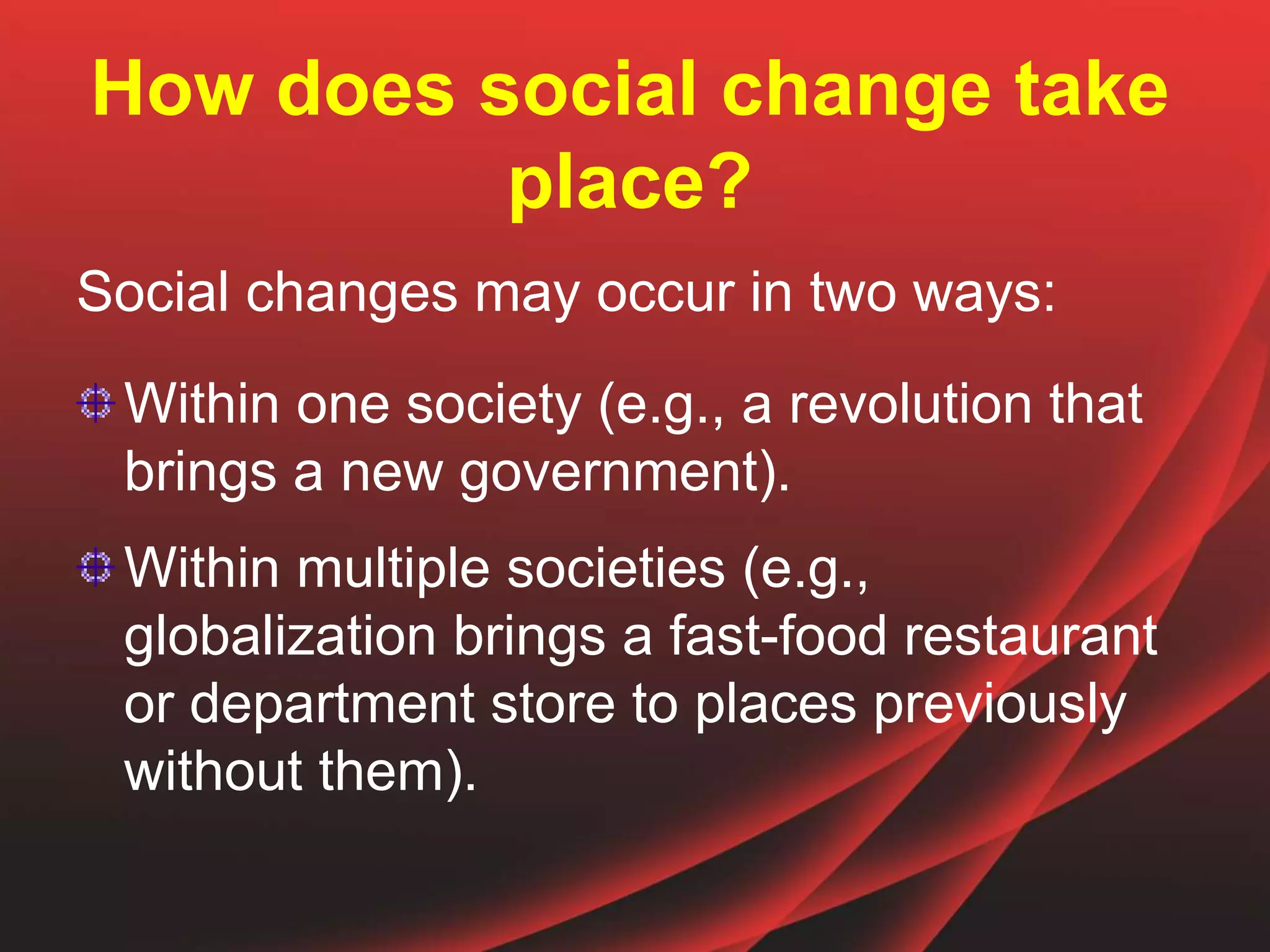 How does social change take
place?
Social changes may occur in two ways:
Within one society (e.g., a revolution that
brings a new government).
Within multiple societies (e.g.,
globalization brings a fast-food restaurant
or department store to places previously
without them).
 
