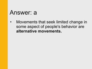 Answer: a Movements that seek limited change in some aspect of people's behavior are  alternative movements. 