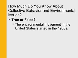 How Much Do You Know About Collective Behavior and Environmental Issues? True or False? The environmental movement in the United States started in the 1960s. 