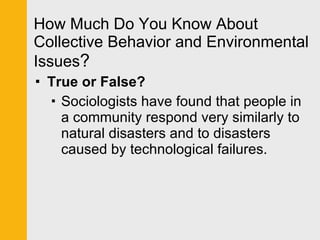 How Much Do You Know About Collective Behavior and Environmental Issues ? True or False? Sociologists have found that people in a community respond very similarly to natural disasters and to disasters caused by technological failures. 