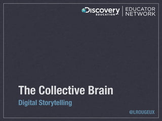 The Collective Brain
Digital Storytelling
                       @LROUGEUX
 