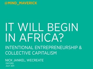 @MIND_MAVERICK




IT WILL BEGIN
IN AFRICA?
INTENTIONAL ENTREPRENEURSHIP &
COLLECTIVE CAPITALISM
NICK JANKEL, WECREATE
OXFORD
JULY 2011
 