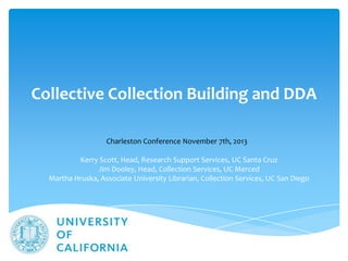 Collective Collection Building and DDA
Charleston Conference November 7th, 2013
Kerry Scott, Head, Research Support Services, UC Santa Cruz
Jim Dooley, Head, Collection Services, UC Merced
Martha Hruska, Associate University Librarian, Collection Services, UC San Diego

 