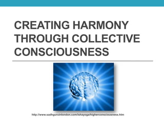CREATING HARMONY
THROUGH COLLECTIVE
CONSCIOUSNESS




  http://www.sadhguruinlondon.com/ishayoga/higherconsciousness.htm
 