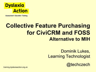 Collective Feature Purchasing
           for CiviCRM and FOSS
                                 Alternative to MIH

                                       Dominik Lukes,
                                 Learning Technologist

training.dyslexiaaction.org.uk
                                          @techczech
 