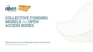 COLLECTIVE FUNDING
MODELS for OPEN
ACCESS BOOKS
Silke Davison, Community Manager (Europe & Americas)
DOAB & OAPEN Foundations
 