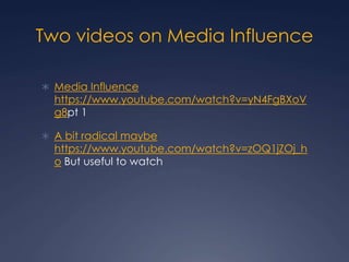 Two videos on Media Influence
 Media Influence
https://www.youtube.com/watch?v=yN4FgBXoV
g8pt 1
 A bit radical maybe
https://www.youtube.com/watch?v=zOQ1jZOj_h
o But useful to watch
 