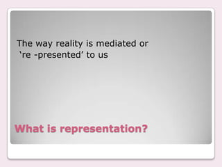 What is representation?The way reality is mediated or‘re -presented’ to us