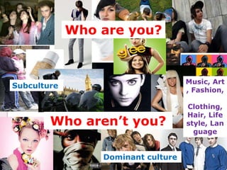 Who are you?Music, Art, Fashion, Clothing, Hair, Lifestyle, LanguageSubcultureWho aren’t you?Dominant culture