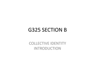 G325 SECTION B

COLLECTIVE IDENTITY
  INTRODUCTION
 