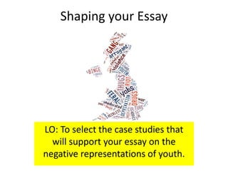 Shaping your Essay
LO: To select the case studies that
will support your essay on the
negative representations of youth.
 
