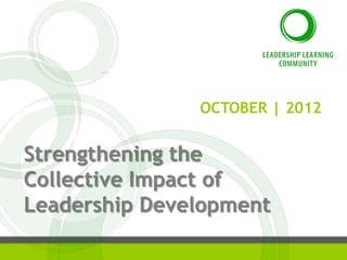 OCTOBER | 2012


Strengthening the
Collective Impact of
Leadership Development
 