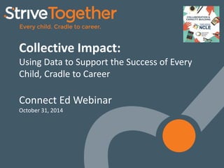 1 
Collective Impact: 
Using Data to Support the Success of Every 
Child, Cradle to Career 
Connect Ed Webinar 
October 31, 2014 
 