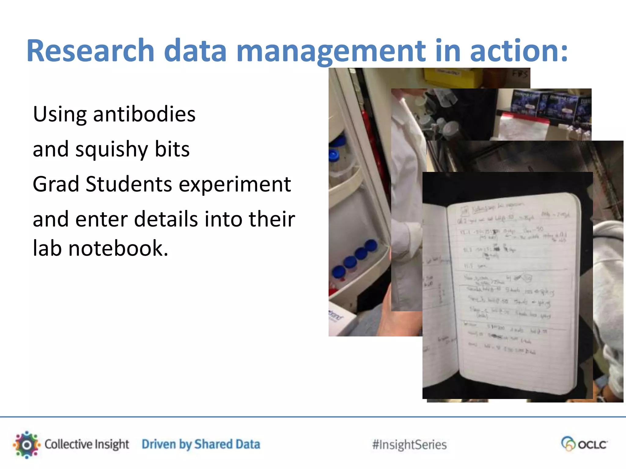 Research data management in action:
Using antibodies
and squishy bits
Grad Students experiment
and enter details into their
lab notebook.
 