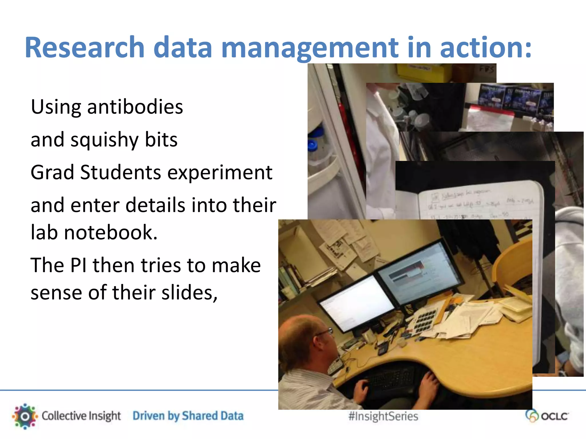 Research data management in action:
Using antibodies
and squishy bits
Grad Students experiment
and enter details into their
lab notebook.
The PI then tries to make
sense of their slides,
 