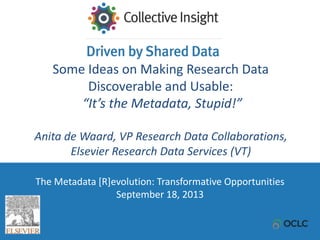 The Metadata [R]evolution: Transformative Opportunities
September 18, 2013
Some Ideas on Making Research Data
Discoverable and Usable:
“It’s the Metadata, Stupid!”
Anita de Waard, VP Research Data Collaborations,
Elsevier Research Data Services (VT)
 
