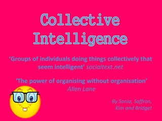 ‘ The power of organising without organisation’  Allen Lane ‘ Groups of individuals doing things collectively that seem intelligent’  socialtext.net By Sonia, Saffron, Kim and Bridget 