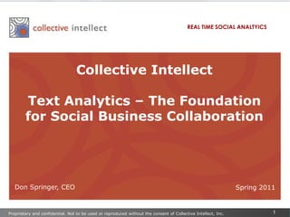REAL TIME SOCIAL ANALTYICS Collective Intellect  Text Analytics – The Foundation for Social Business Collaboration Don Springer, CEO Spring 2011 Proprietary and confidential. Not to be used or reproduced without the consent of Collective Intellect, Inc. 