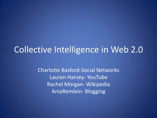 Collective Intelligence in Web 2.0

      Charlotte Basford-Social Networks
           Lauren Harvey- YouTube
         Rachel Morgan- Wikipedia
            AniaRemlein- Blogging
 