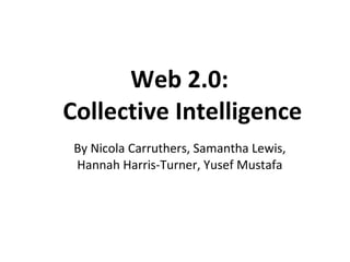 Web 2.0:  Collective Intelligence By Nicola Carruthers, Samantha Lewis, Hannah Harris-Turner, Yusef Mustafa 