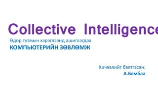 Collective Intelligence
Өдөр тутмын хэрэглээнд ашиглагдах
КОМПЬЮТЕРИЙН ЗӨВЛӨМЖ
Хичээлийг бэлтгэсэн:
А.Бямбаа
 