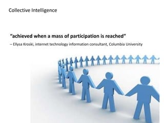 Collective Intelligence
“achieved when a mass of participation is reached”
– Ellysa Kroski, internet technology information consultant, Columbia University
 