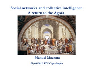 Social networks and collective intelligence
          A return to the Agora




               Manuel Mazzara
            21/09/2012, ITU Copenhagen
 