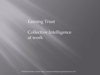 Earning Trust

       Collective Intelligence
       at work




© 2010 Jack Park; License: http://creativecommons.org/lic...