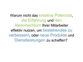 Warum nicht das kreative Potenzial,
die Erfahrung und den
Ideenreichtum Ihrer Mitarbeiter
effektiv nutzen, um bestehendes zu
verbessern, oder neue Produkte und
Dienstleistungen zu schaffen?
 
